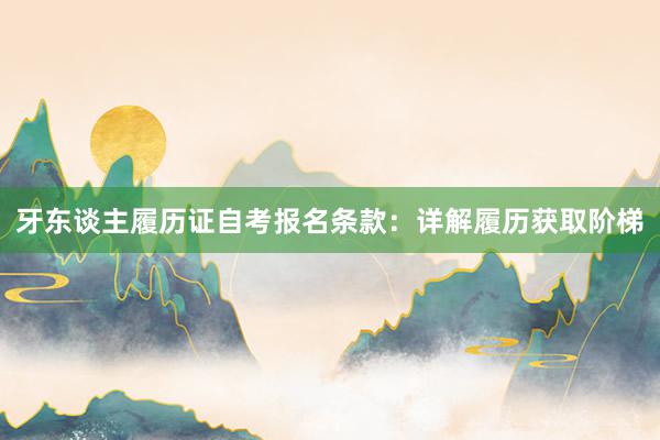 牙东谈主履历证自考报名条款：详解履历获取阶梯