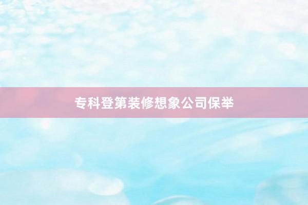 专科登第装修想象公司保举