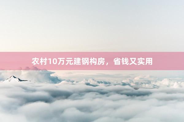 农村10万元建钢构房，省钱又实用
