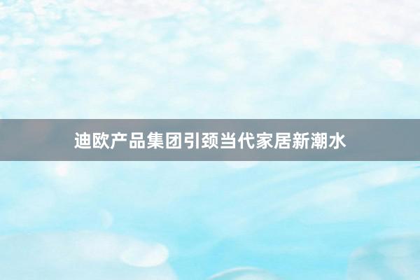 迪欧产品集团引颈当代家居新潮水