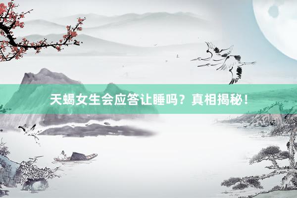 天蝎女生会应答让睡吗？真相揭秘！