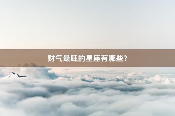 财气最旺的星座有哪些？