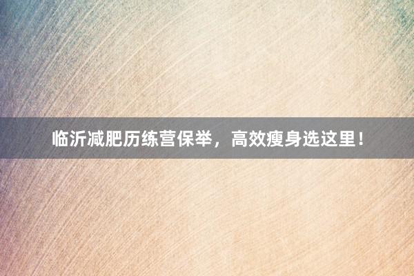 临沂减肥历练营保举，高效瘦身选这里！