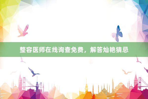 整容医师在线询查免费，解答灿艳猜忌