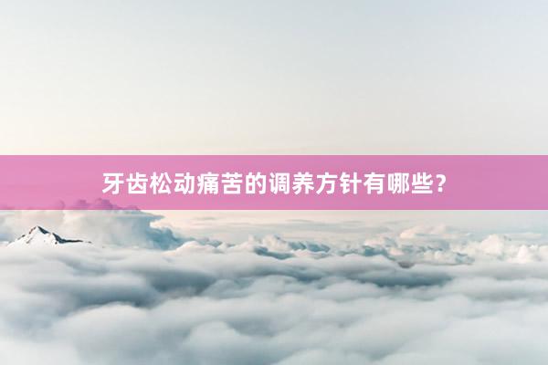 牙齿松动痛苦的调养方针有哪些？