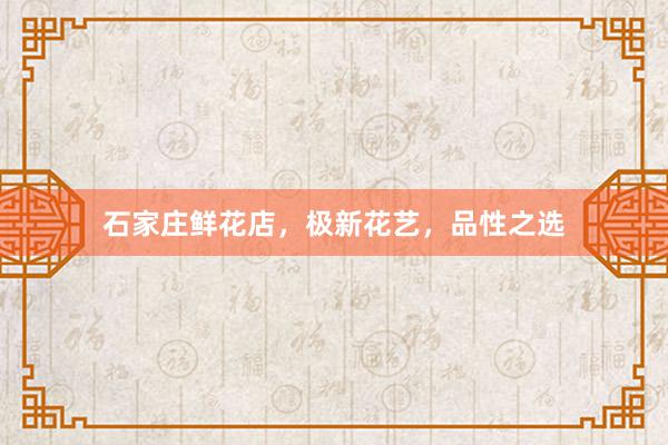 石家庄鲜花店，极新花艺，品性之选