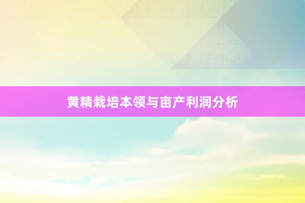 黄精栽培本领与亩产利润分析