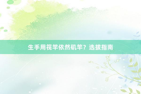 生手用筏竿依然矶竿？选拔指南