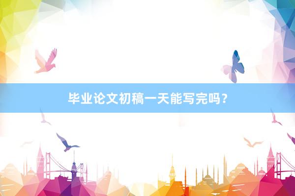 毕业论文初稿一天能写完吗？