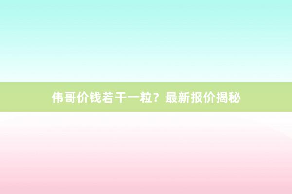 伟哥价钱若干一粒？最新报价揭秘