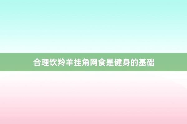 合理饮羚羊挂角网食是健身的基础