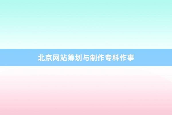 北京网站筹划与制作专科作事
